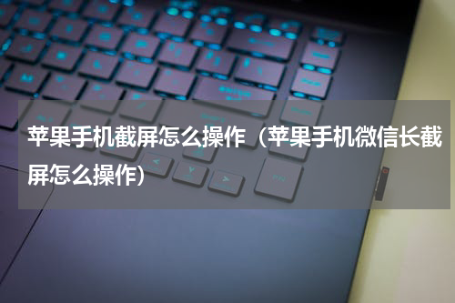苹果手机截屏怎么操作（苹果手机微信长截屏怎么操作）