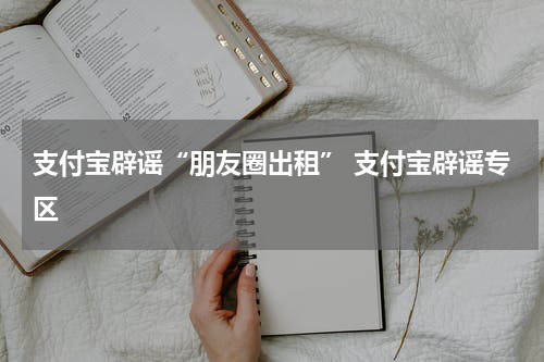 支付宝辟谣“朋友圈出租” 支付宝辟谣专区