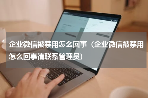 企业微信被禁用怎么回事（企业微信被禁用怎么回事请联系管理员）