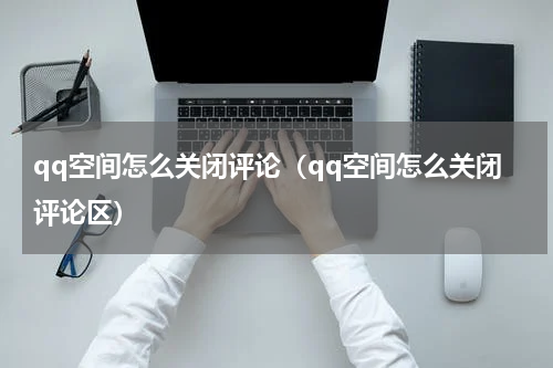 qq空间怎么关闭评论（qq空间怎么关闭评论区）