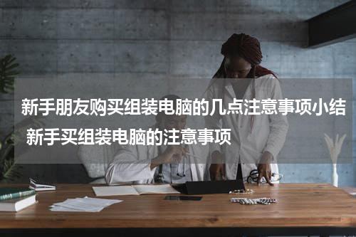 新手朋友购买组装电脑的几点注意事项小结 新手买组装电脑的注意事项