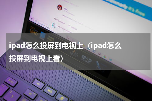 ipad怎么投屏到电视上（ipad怎么投屏到电视上看）