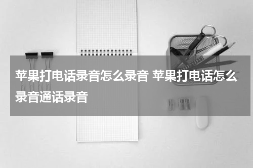 苹果打电话录音怎么录音 苹果打电话怎么录音通话录音