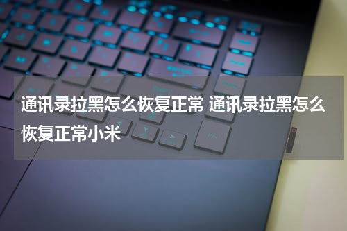 通讯录拉黑怎么恢复正常 通讯录拉黑怎么恢复正常小米
