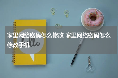 家里网络密码怎么修改 家里网络密码怎么修改手机