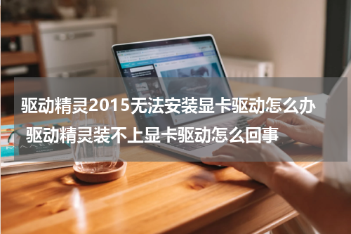 驱动精灵2015无法安装显卡驱动怎么办 驱动精灵装不上显卡驱动怎么回事