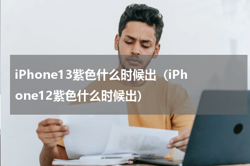iPhone13紫色什么时候出（iPhone12紫色什么时候出）
