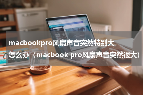 macbookpro风扇声音突然特别大怎么办（macbook pro风扇声音突然很大）