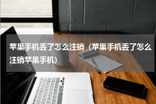 苹果手机丢了怎么注销（苹果手机丢了怎么注销苹果手机）