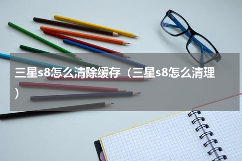 三星s8怎么清除缓存（三星s8怎么清理）