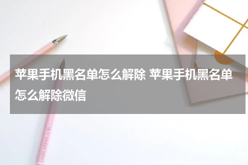 苹果手机黑名单怎么解除 苹果手机黑名单怎么解除微信