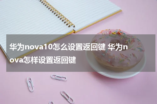 华为nova10怎么设置返回键 华为nova怎样设置返回键