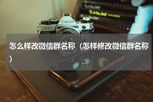 怎么样改微信群名称（怎样修改微信群名称）