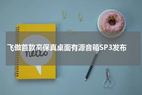 飞傲首款高保真桌面有源音箱SP3发布