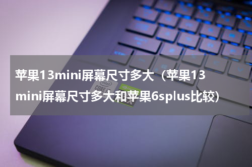 苹果13mini屏幕尺寸多大（苹果13mini屏幕尺寸多大和苹果6splus比较）