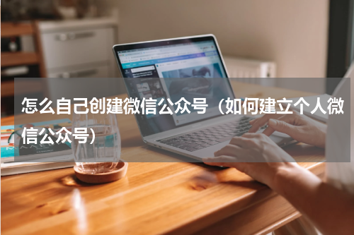 怎么自己创建微信公众号（如何建立个人微信公众号）