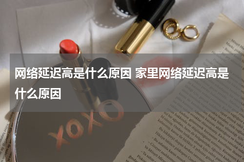 网络延迟高是什么原因 家里网络延迟高是什么原因