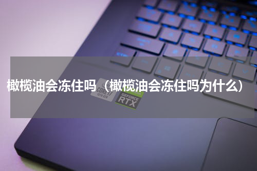 橄榄油会冻住吗（橄榄油会冻住吗为什么）