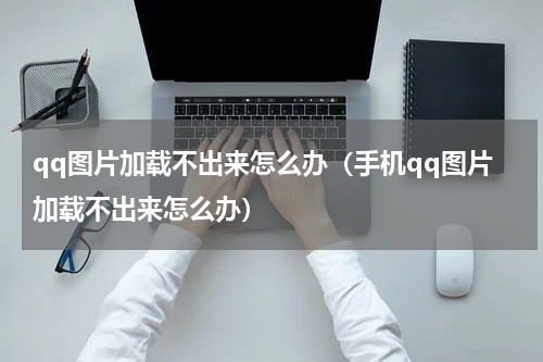 qq图片加载不出来怎么办（手机qq图片加载不出来怎么办）