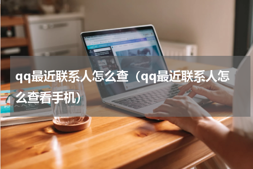 qq最近联系人怎么查（qq最近联系人怎么查看手机）
