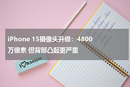 iPhone 15摄像头升级：4800万像素 但背部凸起更严重