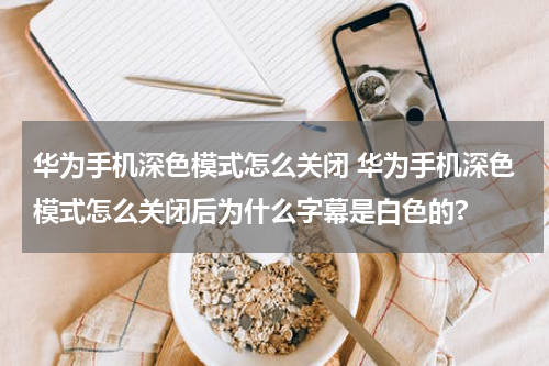 华为手机深色模式怎么关闭 华为手机深色模式怎么关闭后为什么字幕是白色的?