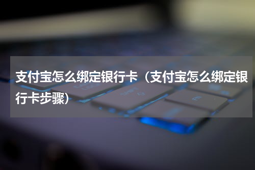 支付宝怎么绑定银行卡（支付宝怎么绑定银行卡步骤）