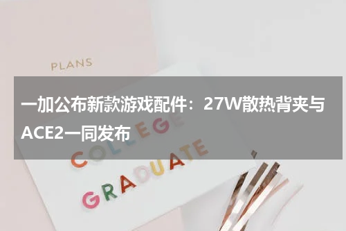一加公布新款游戏配件：27W散热背夹与ACE2一同发布