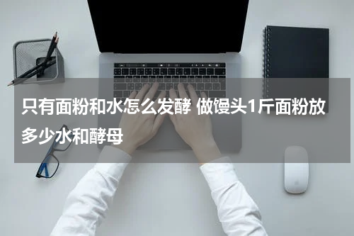 只有面粉和水怎么发酵 做馒头1斤面粉放多少水和酵母