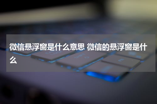 微信悬浮窗是什么意思 微信的悬浮窗是什么