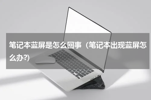 笔记本蓝屏是怎么回事（笔记本出现蓝屏怎么办?）