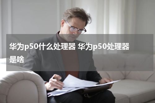 华为p50什么处理器 华为p50处理器是啥