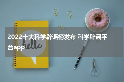 2022十大科学辟谣榜发布 科学辟谣平台app