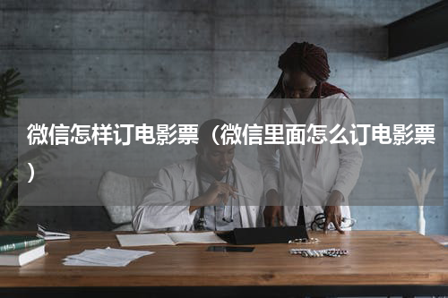 微信怎样订电影票（微信里面怎么订电影票）