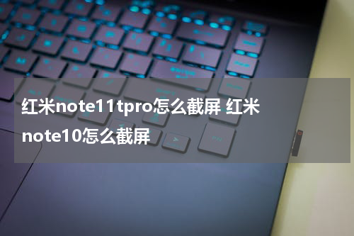 红米note11tpro怎么截屏 红米note10怎么截屏