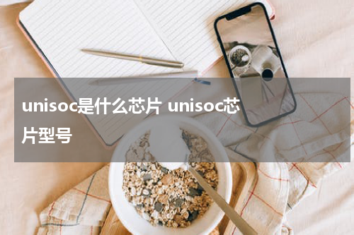unisoc是什么芯片 unisoc芯片型号
