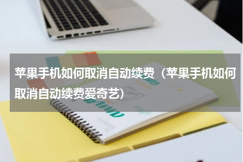 苹果手机如何取消自动续费（苹果手机如何取消自动续费爱奇艺）