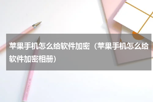 苹果手机怎么给软件加密（苹果手机怎么给软件加密相册）