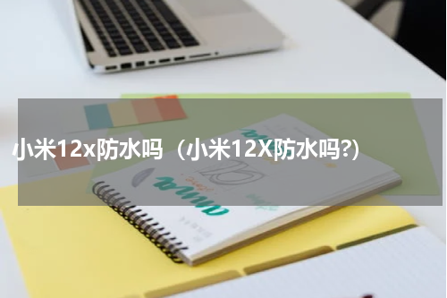 小米12x防水吗（小米12X防水吗?）