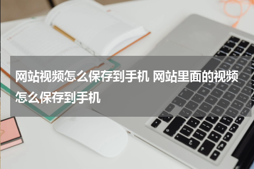 网站视频怎么保存到手机 网站里面的视频怎么保存到手机