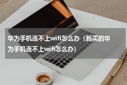 华为手机连不上wifi怎么办（新买的华为手机连不上wifi怎么办）