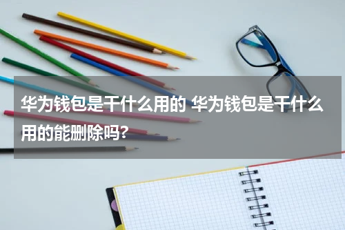 华为钱包是干什么用的 华为钱包是干什么用的能删除吗?