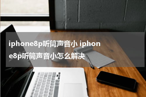 iphone8p听筒声音小 iphone8p听筒声音小怎么解决