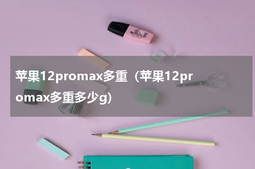 苹果12promax多重（苹果12promax多重多少g）
