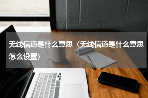 无线信道是什么意思（无线信道是什么意思怎么设置）