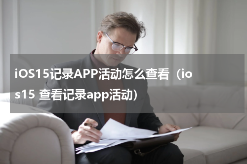 iOS15记录APP活动怎么查看（ios15 查看记录app活动）
