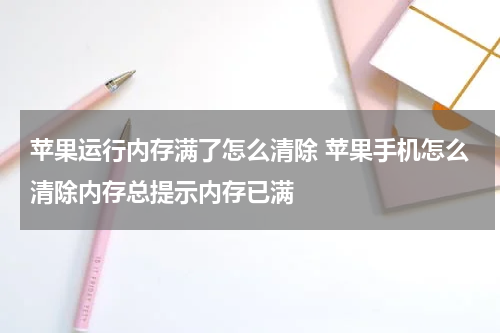 苹果运行内存满了怎么清除 苹果手机怎么清除内存总提示内存已满