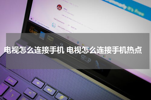 电视怎么连接手机 电视怎么连接手机热点