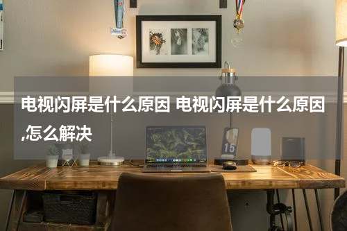 电视闪屏是什么原因 电视闪屏是什么原因,怎么解决