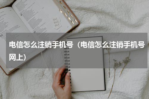 电信怎么注销手机号（电信怎么注销手机号网上）